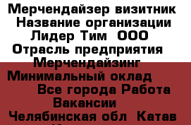 Мерчендайзер-визитник › Название организации ­ Лидер Тим, ООО › Отрасль предприятия ­ Мерчендайзинг › Минимальный оклад ­ 23 000 - Все города Работа » Вакансии   . Челябинская обл.,Катав-Ивановск г.